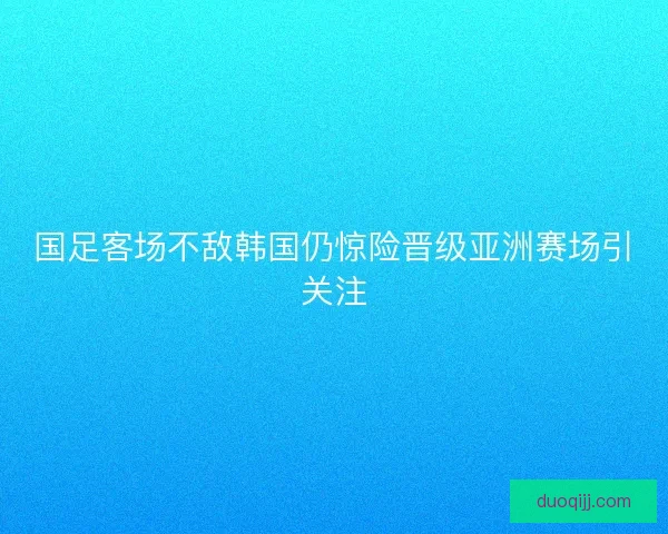 国足客场不敌韩国仍惊险晋级亚洲赛场引关注