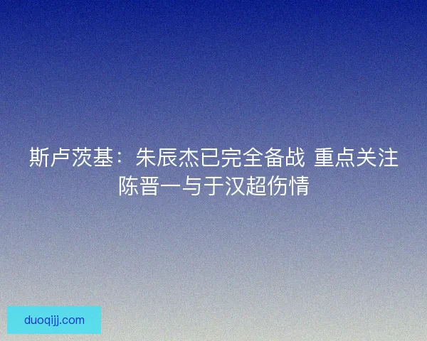 斯卢茨基：朱辰杰已完全备战 重点关注陈晋一与于汉超伤情