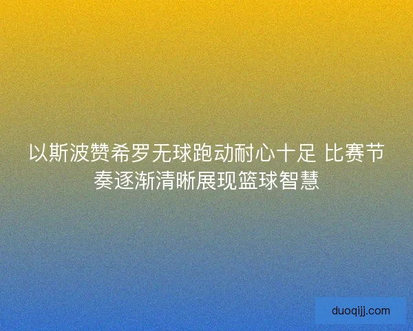 以斯波赞希罗无球跑动耐心十足 比赛节奏逐渐清晰展现篮球智慧