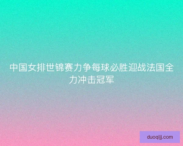 中国女排世锦赛力争每球必胜迎战法国全力冲击冠军